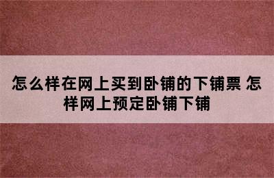 怎么样在网上买到卧铺的下铺票 怎样网上预定卧铺下铺